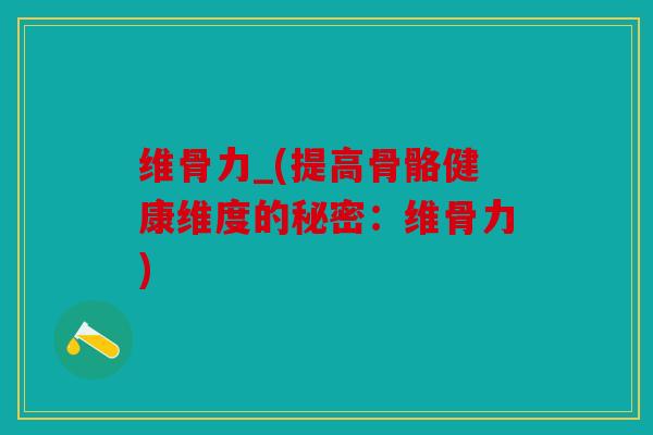 维骨力_(提高骨骼健康维度的秘密:维骨力) 维骨力_(提高骨骼健康维度的秘密:维骨力)