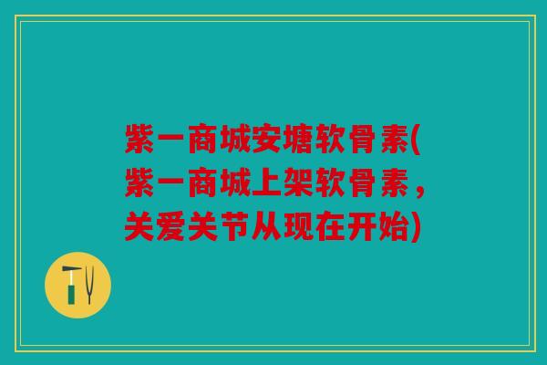 紫一商城安塘软骨素(紫一商城上架软骨素,关爱关节从现在开始) 紫一商城安塘软骨素(紫一商城上架软骨素,关爱关节从现在开始)