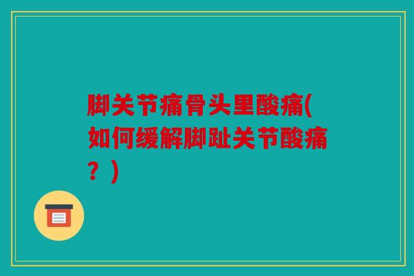 脚关节痛骨头里酸痛(如何缓解脚趾关节酸痛?) 脚关节痛骨头里酸痛(如何缓解脚趾关节酸痛?)