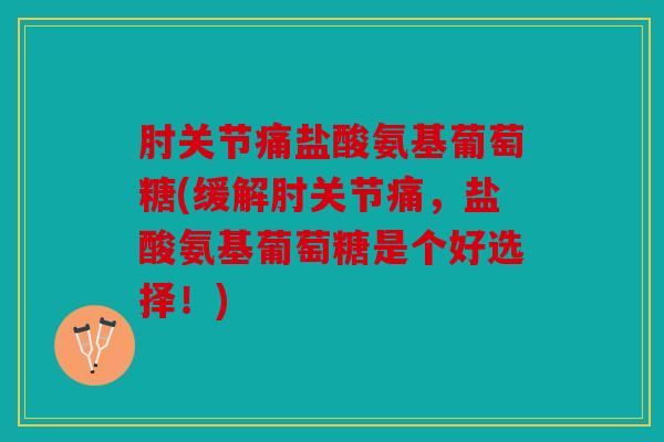 肘关节痛盐酸氨基葡萄糖(缓解肘关节痛,盐酸氨基葡萄糖是个好选择!) 肘关节痛盐酸氨基葡萄糖(缓解肘关节痛,盐酸氨基葡萄糖是个好选择!)