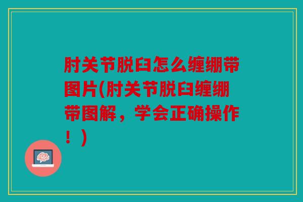 肘关节脱臼怎么缠绷带图片(肘关节脱臼缠绷带图解,学会正确操作!) 肘关节脱臼怎么缠绷带图片(肘关节脱臼缠绷带图解,学会正确操作!)