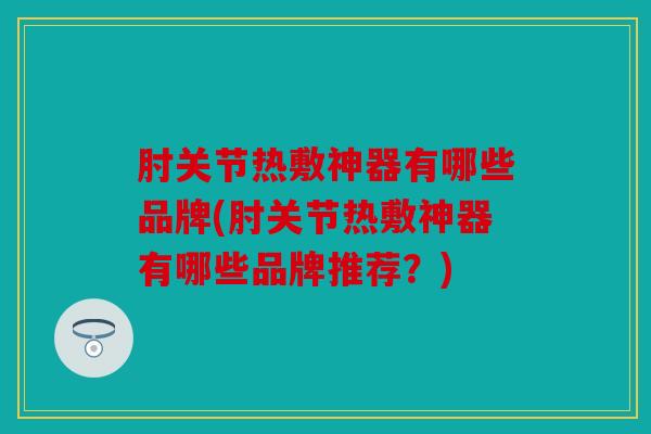 肘关节热敷神器有哪些品牌(肘关节热敷神器有哪些品牌推荐?) 肘关节热敷神器有哪些品牌(肘关节热敷神器有哪些品牌推荐?)