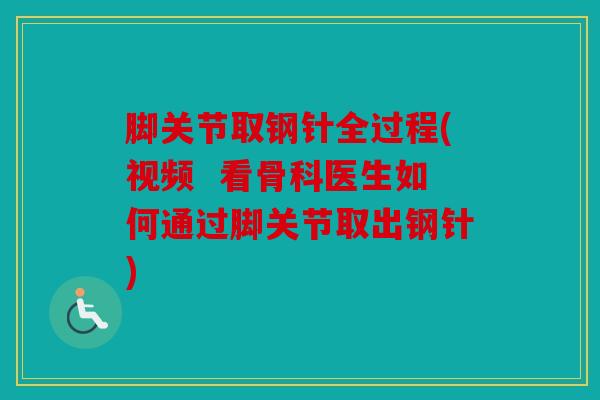 脚关节取钢针全过程(视频  看骨科医生如何通过脚关节取出钢针)