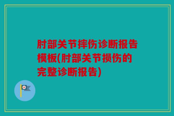 肘部关节摔伤诊断报告模板(肘部关节损伤的完整诊断报告) 肘部关节摔伤诊断报告模板(肘部关节损伤的完整诊断报告)