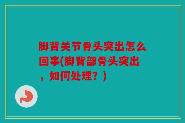 脚背关节骨头突出怎么回事(脚背部骨头突出，如何处理？)