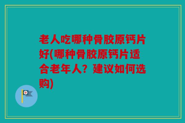 老人吃哪种骨胶原钙片好(哪种骨胶原钙片适合老年人?建议如何选购) 老人吃哪种骨胶原钙片好(哪种骨胶原钙片适合老年人?建议如何选购)