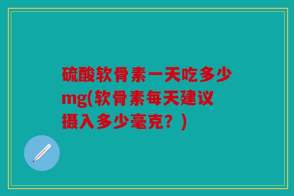 硫酸软骨素一天吃多少mg(软骨素每天建议摄入多少毫克?) 硫酸软骨素一天吃多少mg(软骨素每天建议摄入多少毫克?)