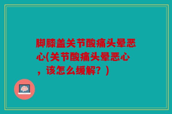 脚膝盖关节酸痛头晕恶心(关节酸痛头晕恶心,该怎么缓解?) 脚膝盖关节酸痛头晕恶心(关节酸痛头晕恶心,该怎么缓解?)