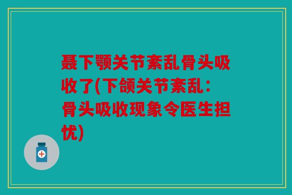 聂下颚关节紊乱骨头吸收了(下颌关节紊乱:骨头吸收现象令医生担忧) 聂下颚关节紊乱骨头吸收了(下颌关节紊乱:骨头吸收现象令医生担忧)