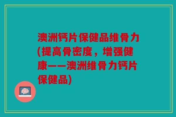 澳洲钙片保健品维骨力(提高骨密度，增强健康——澳洲维骨力钙片保健品)