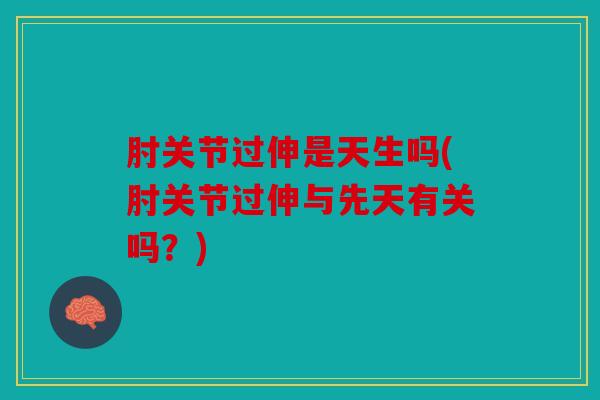 肘关节过伸是天生吗(肘关节过伸与先天有关吗？)