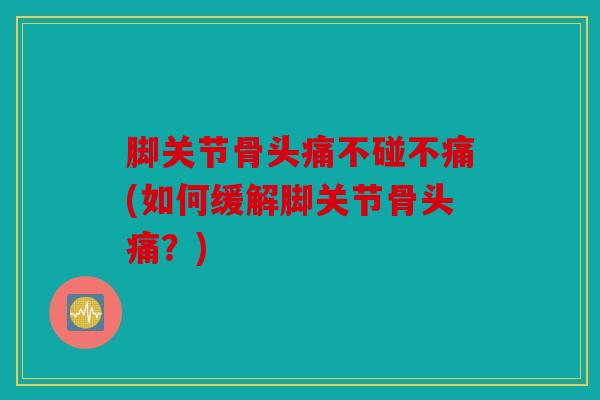脚关节骨头痛不碰不痛(如何缓解脚关节骨头痛？)