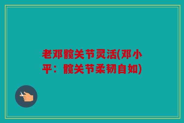 老邓髋关节灵活(邓小平：髋关节柔韧自如)