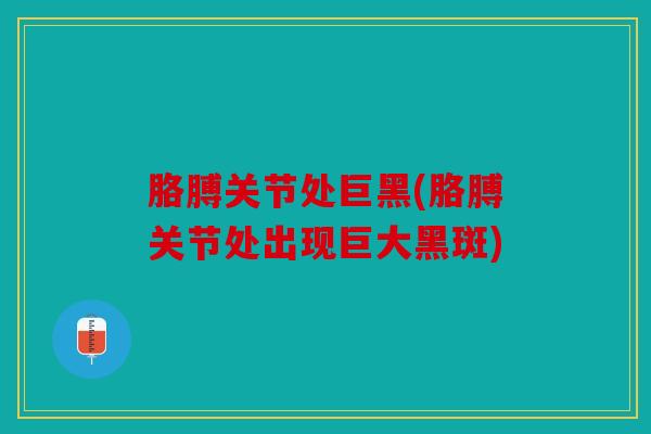 胳膊关节处巨黑(胳膊关节处出现巨大黑斑)