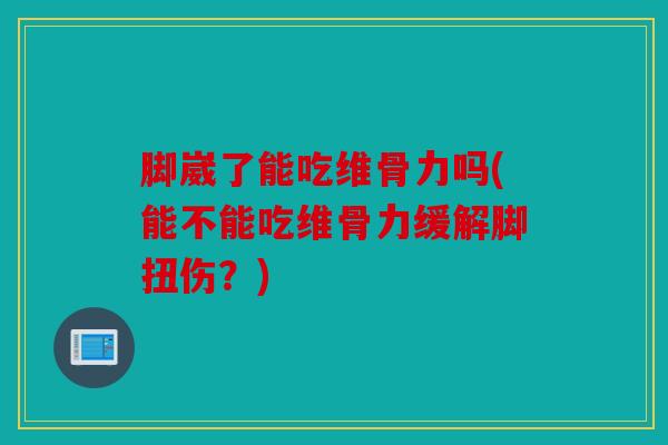 脚崴了能吃维骨力吗(能不能吃维骨力缓解脚扭伤？)