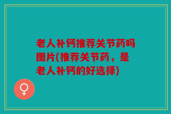 老人补钙推荐关节药吗图片(推荐关节药，是老人补钙的好选择)