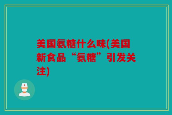 美国氨糖什么味(美国新食品“氨糖”引发关注) 美国氨糖什么味(美国新食品“氨糖”引发关注)
