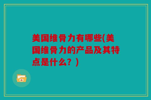 美国维骨力有哪些(美国维骨力的产品及其特点是什么?) 美国维骨力有哪些(美国维骨力的产品及其特点是什么?)