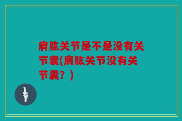 肩肱关节是不是没有关节囊(肩肱关节没有关节囊？)