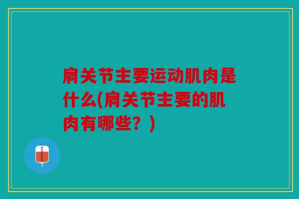 肩关节主要运动肌肉是什么(肩关节主要的肌肉有哪些？)