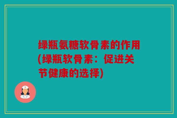绿瓶氨糖软骨素的作用(绿瓶软骨素：促进关节健康的选择)