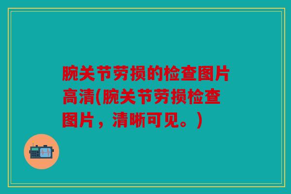 腕关节劳损的检查图片高清(腕关节劳损检查图片，清晰可见。)