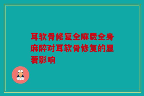 耳软骨修复全麻费全身麻醉对耳软骨修复的显著影响 耳软骨修复全麻费全身麻醉对耳软骨修复的显著影响