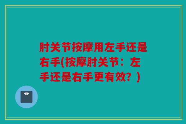 肘关节按摩用左手还是右手(按摩肘关节:左手还是右手更有效?) 肘关节按摩用左手还是右手(按摩肘关节:左手还是右手更有效?)