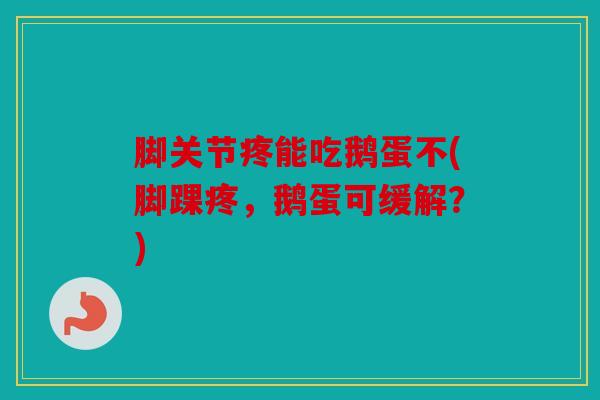 脚关节疼能吃鹅蛋不(脚踝疼，鹅蛋可缓解？)