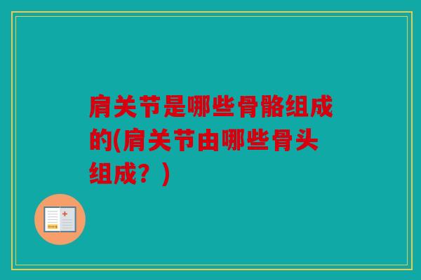 肩关节是哪些骨骼组成的(肩关节由哪些骨头组成?) 肩关节是哪些骨骼组成的(肩关节由哪些骨头组成?)