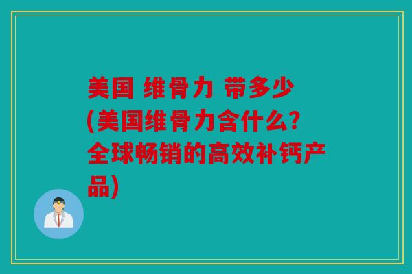 美国 维骨力 带多少(美国维骨力含什么?全球畅销的高效补钙产品) 美国 维骨力 带多少(美国维骨力含什么?全球畅销的高效补钙产品)
