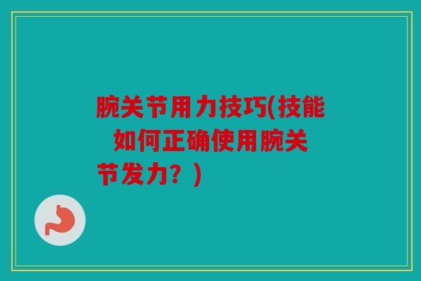 腕关节用力技巧(技能 如何正确使用腕关节发力?) 腕关节用力技巧(技能 如何正确使用腕关节发力?)