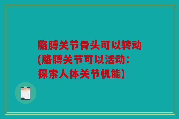 胳膊关节骨头可以转动(胳膊关节可以活动:探索人体关节机能) 胳膊关节骨头可以转动(胳膊关节可以活动:探索人体关节机能)