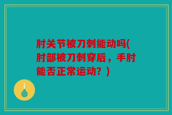 肘关节被刀刺能动吗(肘部被刀刺穿后，手肘能否正常运动？)
