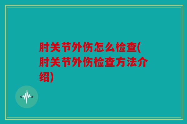 肘关节外伤怎么检查(肘关节外伤检查方法介绍) 肘关节外伤怎么检查(肘关节外伤检查方法介绍)