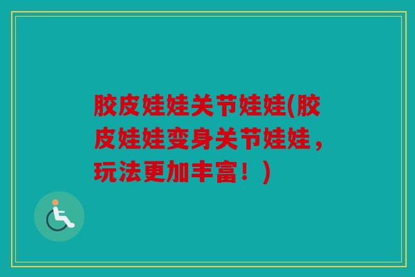 胶皮娃娃关节娃娃(胶皮娃娃变身关节娃娃,玩法更加丰富!) 胶皮娃娃关节娃娃(胶皮娃娃变身关节娃娃,玩法更加丰富!)