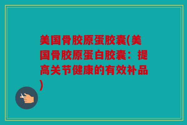 美国骨胶原蛋胶囊(美国骨胶原蛋白胶囊:提高关节健康的有效补品) 美国骨胶原蛋胶囊(美国骨胶原蛋白胶囊:提高关节健康的有效补品)