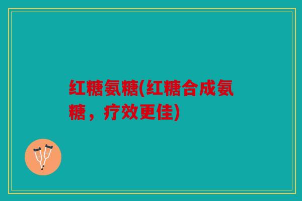红糖氨糖(红糖合成氨糖,疗效更佳) 红糖氨糖(红糖合成氨糖,疗效更佳)