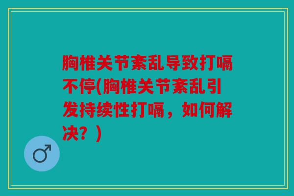 胸椎关节紊乱导致打嗝不停(胸椎关节紊乱引发持续性打嗝,如何解决?) 胸椎关节紊乱导致打嗝不停(胸椎关节紊乱引发持续性打嗝,如何解决?)