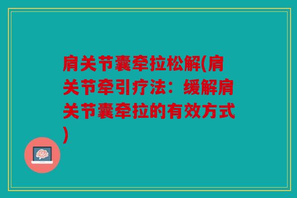 肩关节囊牵拉松解(肩关节牵引疗法:缓解肩关节囊牵拉的有效方式) 肩关节囊牵拉松解(肩关节牵引疗法:缓解肩关节囊牵拉的有效方式)