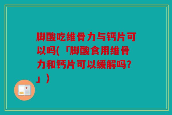 脚酸吃维骨力与钙片可以吗(「脚酸食用维骨力和钙片可以缓解吗？」)