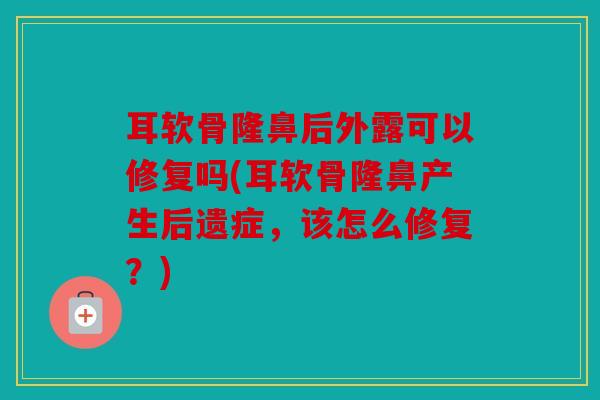 耳软骨隆鼻后外露可以修复吗(耳软骨隆鼻产生后遗症,该怎么修复?) 耳软骨隆鼻后外露可以修复吗(耳软骨隆鼻产生后遗症,该怎么修复?)