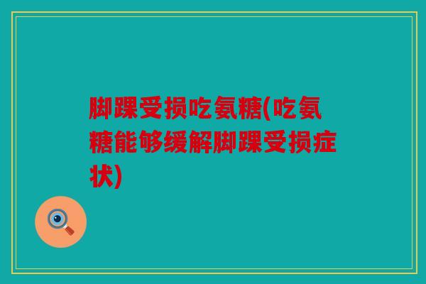 脚踝受损吃氨糖(吃氨糖能够缓解脚踝受损症状) 脚踝受损吃氨糖(吃氨糖能够缓解脚踝受损症状)