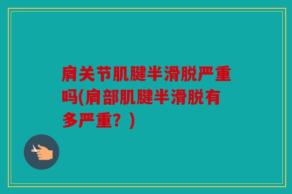 肩关节肌腱半滑脱严重吗(肩部肌腱半滑脱有多严重？)