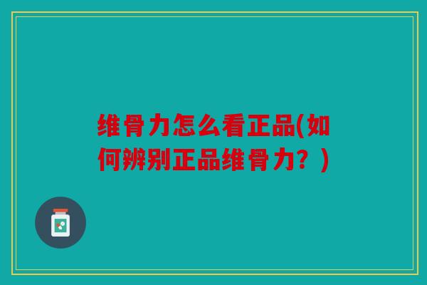 维骨力怎么看正品(如何辨别正品维骨力？)