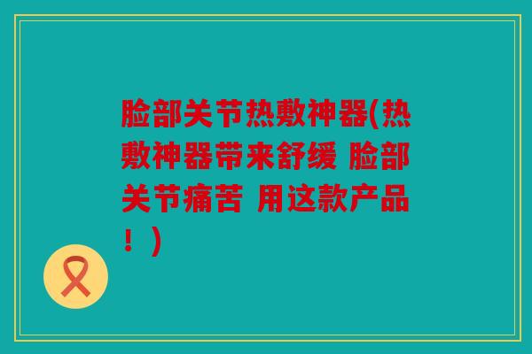 脸部关节热敷神器(热敷神器带来舒缓 脸部关节痛苦 用这款产品！)
