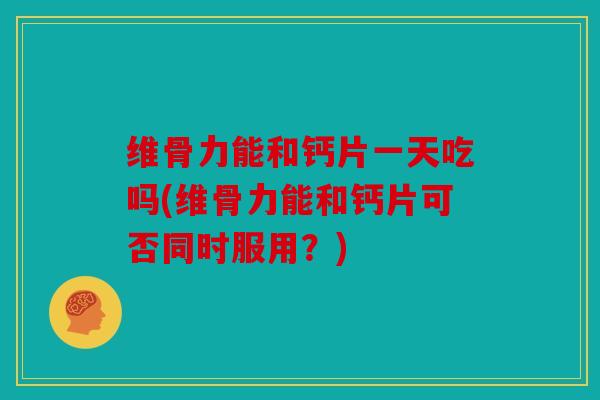 维骨力能和钙片一天吃吗(维骨力能和钙片可否同时服用?) 维骨力能和钙片一天吃吗(维骨力能和钙片可否同时服用?)