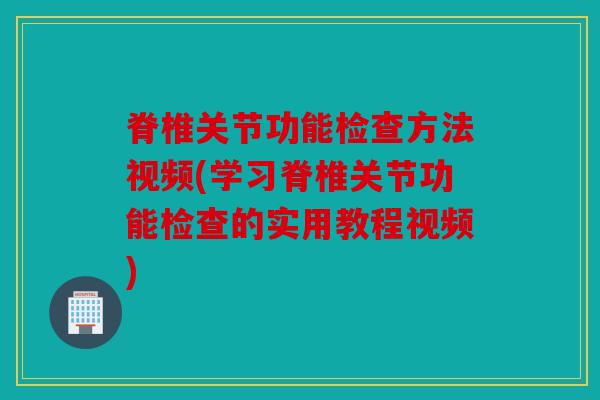 脊椎关节功能检查方法视频(学习脊椎关节功能检查的实用教程视频)
