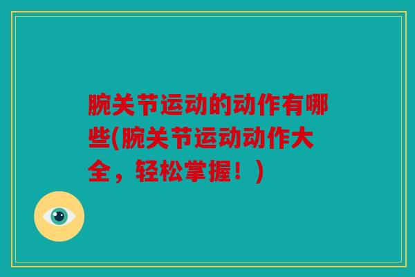 腕关节运动的动作有哪些(腕关节运动动作大全,轻松掌握!) 腕关节运动的动作有哪些(腕关节运动动作大全,轻松掌握!)