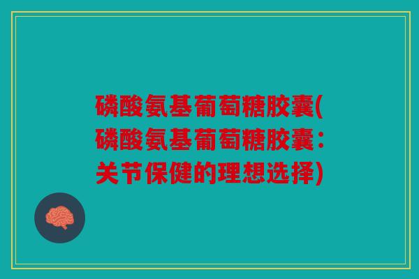 磷酸氨基葡萄糖胶囊(磷酸氨基葡萄糖胶囊：关节保健的理想选择)